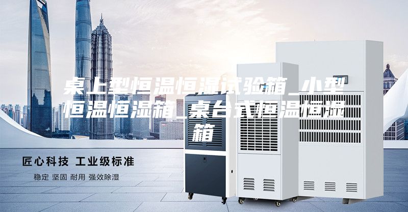 桌上型恒温恒湿试验箱_小型恒温恒湿箱_桌台式恒温恒湿箱