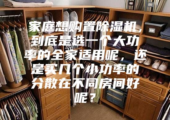 家庭想购置除湿机，到底是选一个大功率的全家适用呢，还是买几个小功率的分散在不同房间好呢？