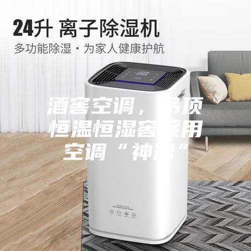 酒窖空调，吊顶恒温恒湿窖藏用空调“神器”