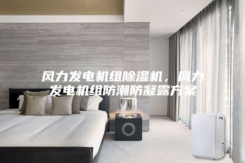 风力发电机组除湿机，风力发电机组防潮防凝露方案