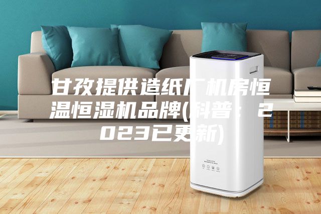 甘孜提供造纸厂机房恒温恒湿机品牌(科普：2023已更新)