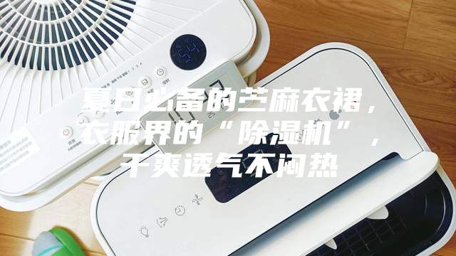 夏日必备的苎麻衣裙，衣服界的“除湿机”，干爽透气不闷热