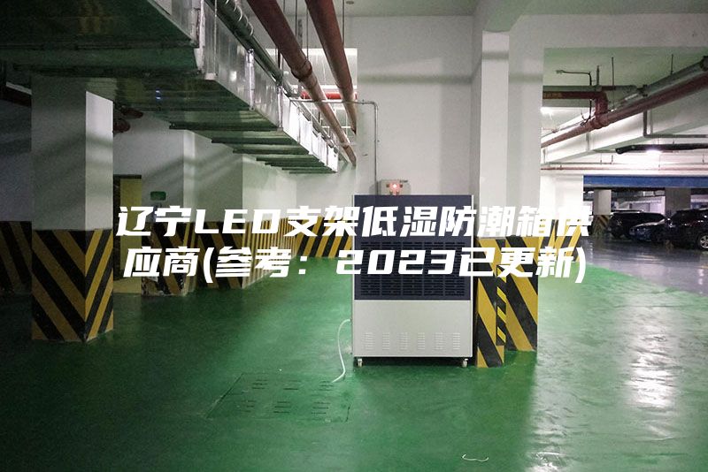 辽宁LED支架低湿防潮箱供应商(参考:2023已更新)
