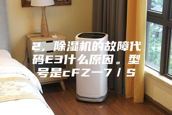 2, 除湿机的故障代码E3什么原因。型号是cFZ一7／S