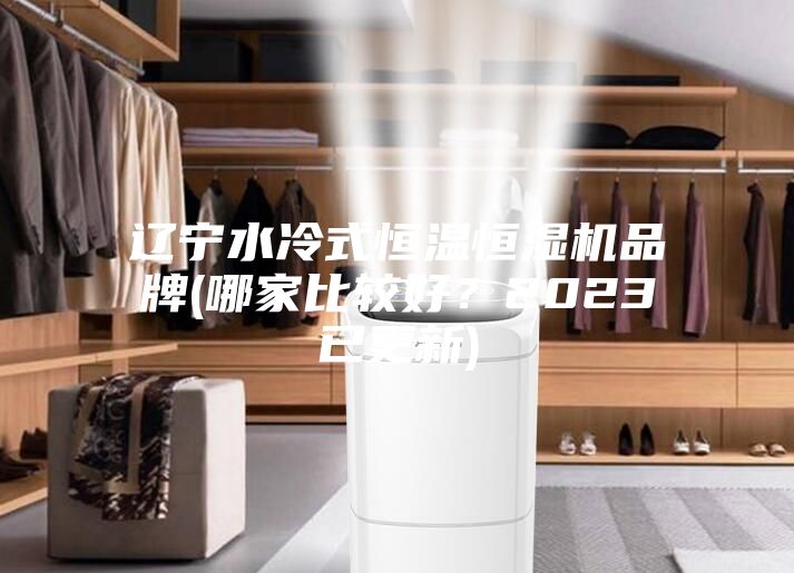 辽宁水冷式恒温恒湿机品牌(哪家比较好？2023已更新)