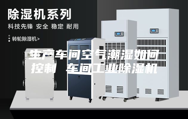 生产车间空气潮湿如何控制 车间工业除湿机