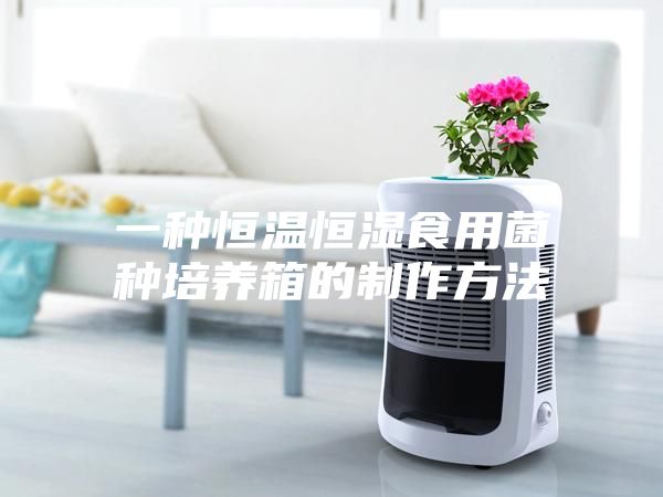 一种恒温恒湿食用菌种培养箱的制作方法