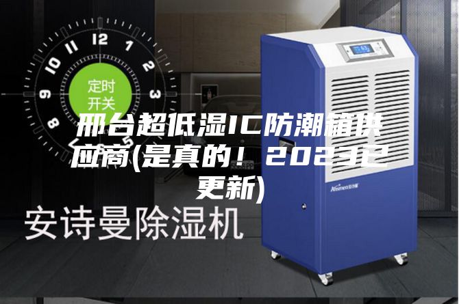 邢台超低湿IC防潮箱供应商(是真的！2023已更新)