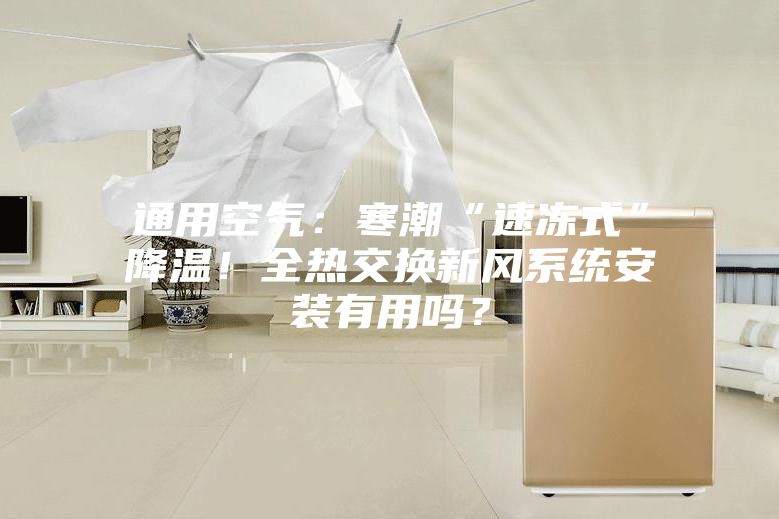 通用空气：寒潮“速冻式”降温！全热交换新风系统安装有用吗？