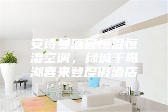 安诗曼酒窖恒温恒湿空调，绿城千岛湖喜来登度假酒店