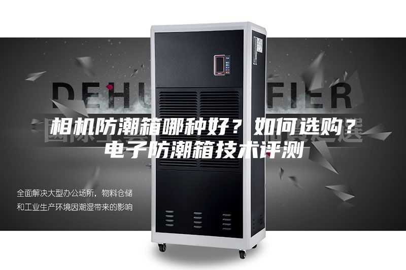 相机防潮箱哪种好？如何选购？电子防潮箱技术评测