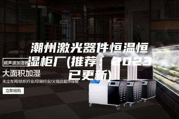 潮州激光器件恒温恒湿柜厂(推荐：2023已更新)