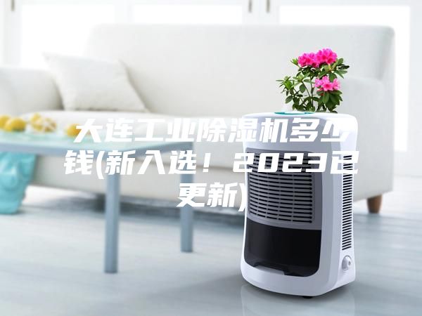 大连工业除湿机多少钱(新入选！2023已更新)