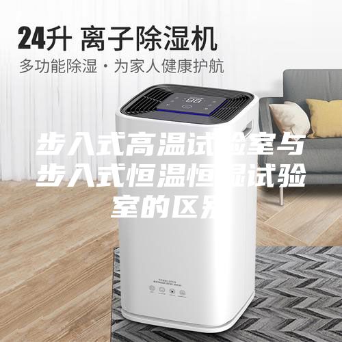 步入式高温试验室与步入式恒温恒湿试验室的区别