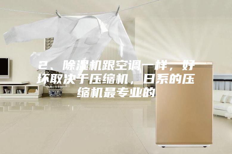 2、除湿机跟空调一样，好坏取决于压缩机，日系的压缩机最专业的