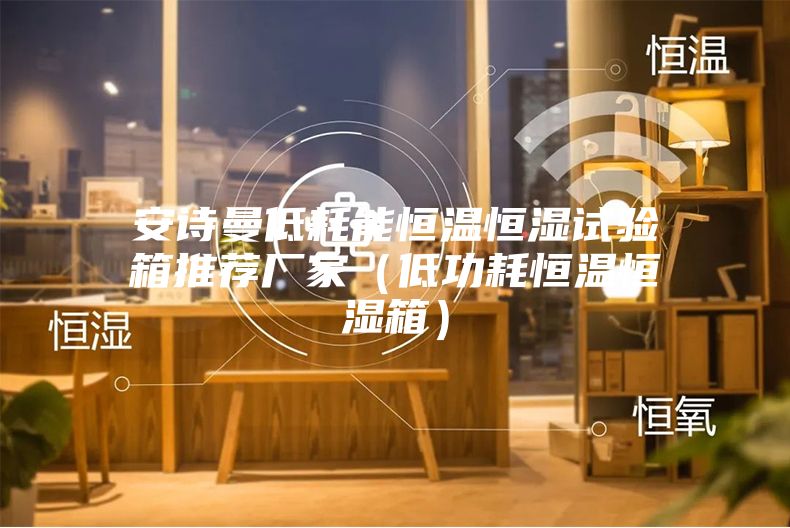 安诗曼低耗能恒温恒湿试验箱推荐厂家（低功耗恒温恒湿箱）
