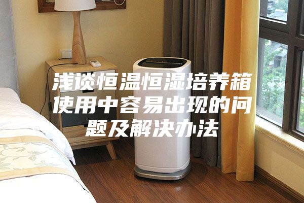 浅谈恒温恒湿培养箱使用中容易出现的问题及解决办法