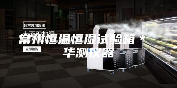 常州恒温恒湿试验箱＊ 华测仪器