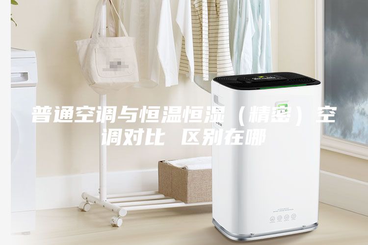 普通空调与恒温恒湿（精密）空调对比 区别在哪