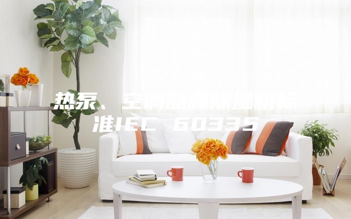 热泵、空调器和除湿机标准IEC 60335