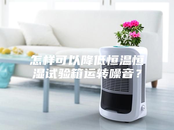怎样可以降低恒温恒湿试验箱运转噪音？