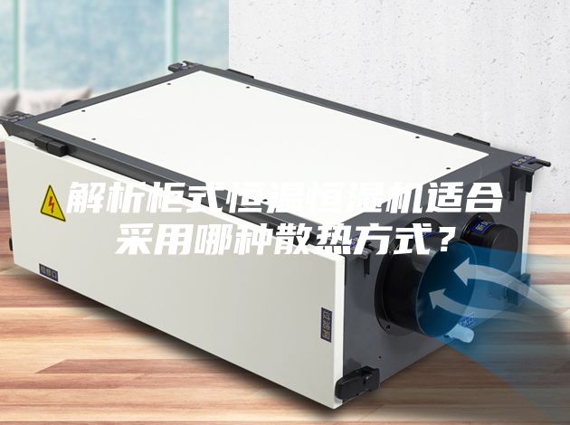 解析柜式恒温恒湿机适合采用哪种散热方式？