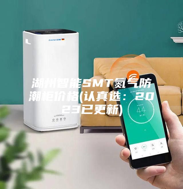 湖州智能SMT氮气防潮柜价格(认真选：2023已更新)
