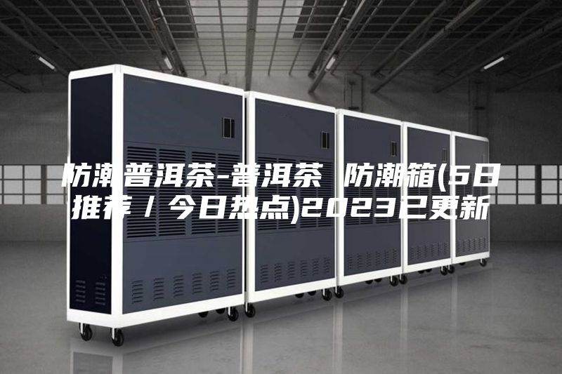 防潮普洱茶-普洱茶 防潮箱(5日推荐／今日热点)2023已更新