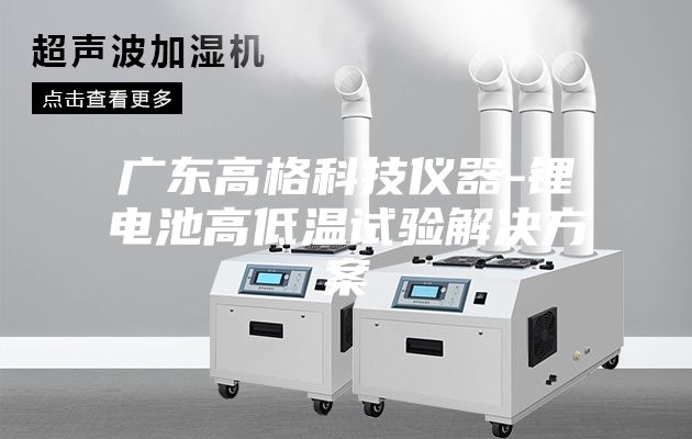 广东高格科技仪器-锂电池高低温试验解决方案