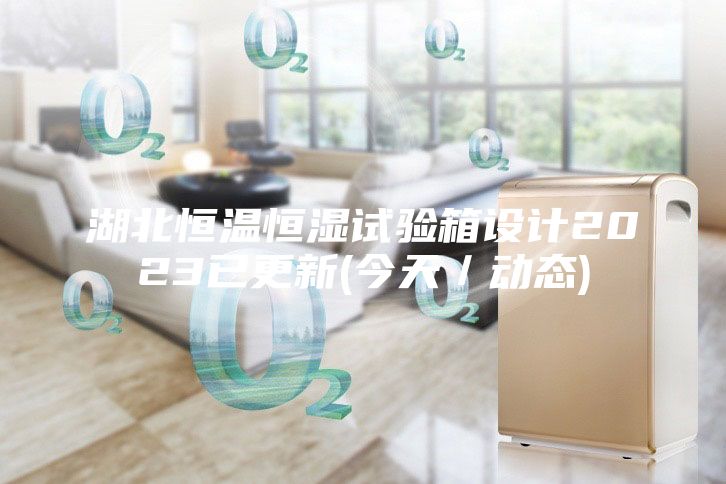 湖北恒温恒湿试验箱设计2023已更新(今天／动态)