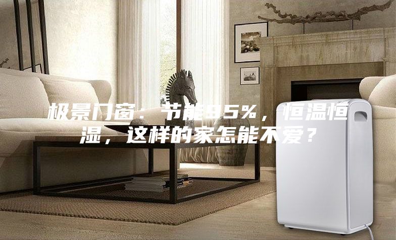 极景门窗：节能95%，恒温恒湿，这样的家怎能不爱？