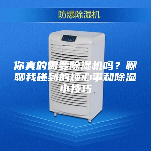 你真的需要除湿机吗？聊聊我碰到的烦心事和除湿小技巧