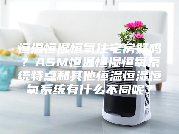 恒温恒湿恒氧住宅房好吗？ASM恒温恒湿恒氧系统特点和其他恒温恒湿恒氧系统有什么不同呢？