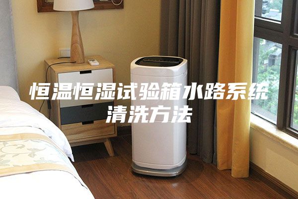 恒温恒湿试验箱水路系统清洗方法