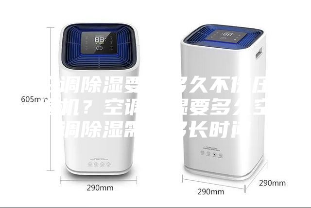 空调除湿要开多久不伤压缩机？空调除湿要多久空调除湿需要多长时间