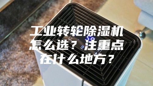 工业转轮除湿机怎么选？注重点在什么地方？