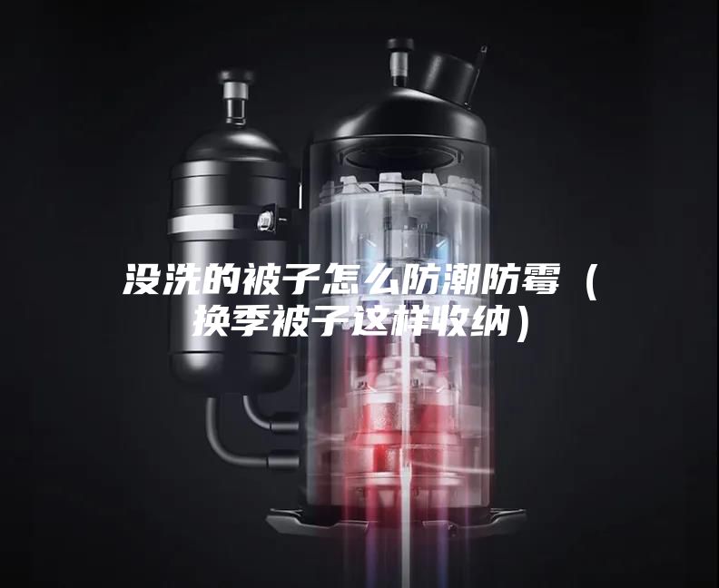 没洗的被子怎么防潮防霉（换季被子这样收纳）