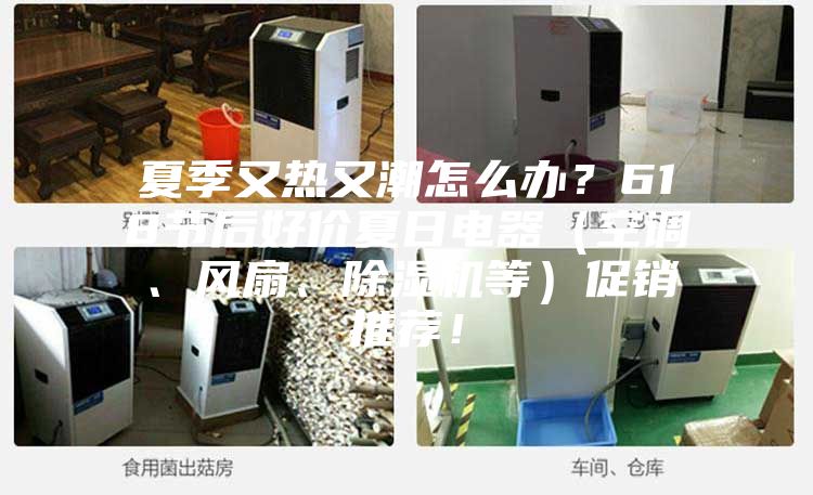 夏季又热又潮怎么办？618节后好价夏日电器（空调、风扇、除湿机等）促销推荐！