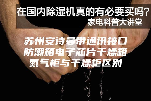 苏州安诗曼带通讯接口防潮箱电子芯片干燥箱氮气柜与干燥柜区别