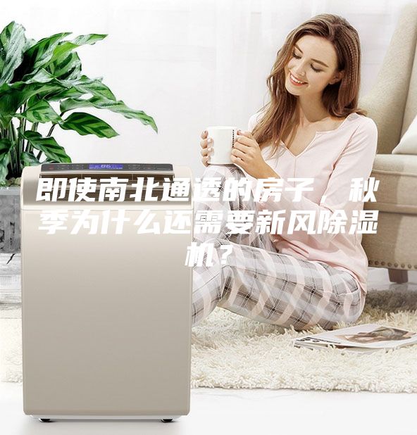 即使南北通透的房子，秋季为什么还需要新风除湿机？