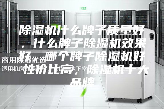 除湿机什么牌子质量好，什么牌子除湿机效果好，哪个牌子除湿机好 性价比高，除湿机十大品牌