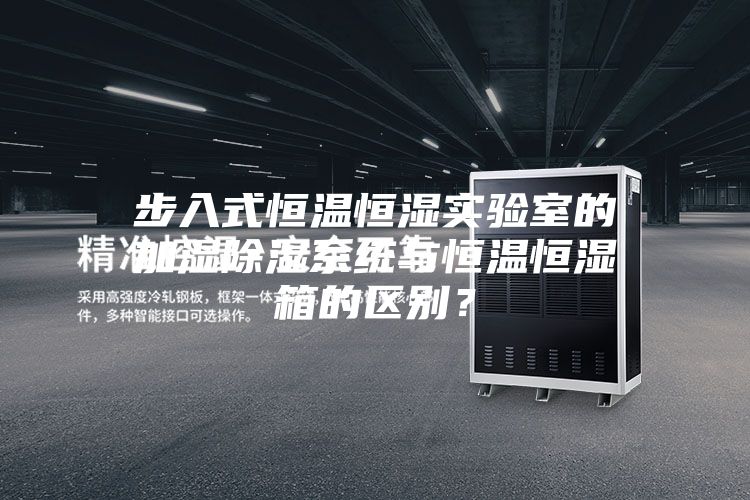 步入式恒温恒湿实验室的加湿除湿系统与恒温恒湿箱的区别？