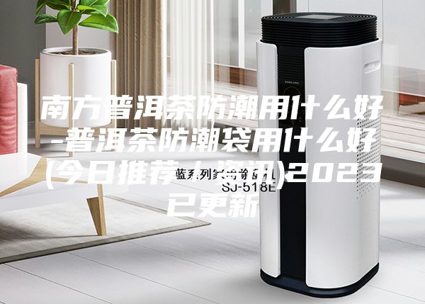 南方普洱茶防潮用什么好-普洱茶防潮袋用什么好(今日推荐／资讯)2023已更新