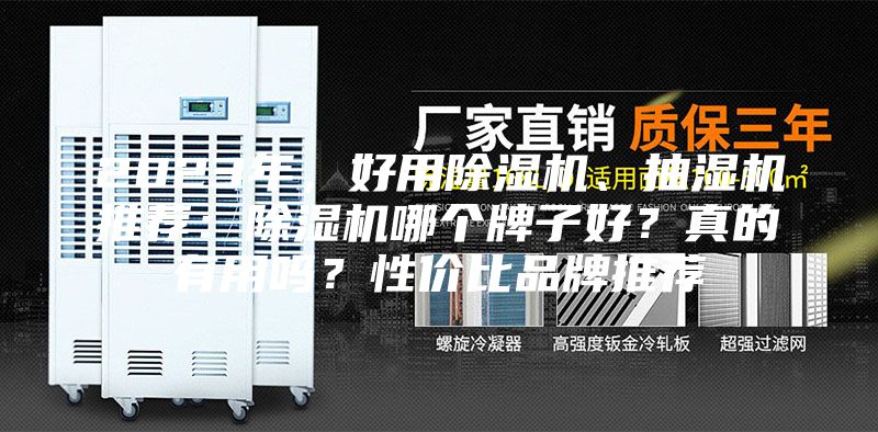 2023年，好用除湿机、抽湿机推荐：除湿机哪个牌子好？真的有用吗？性价比品牌推荐