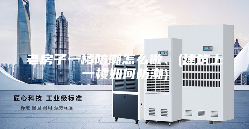 老房子一楼防潮怎么做、(建筑上一楼如何防潮)