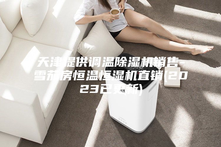 天津提供调温除湿机销售-雪茄房恒温恒湿机直销(2023已更新)
