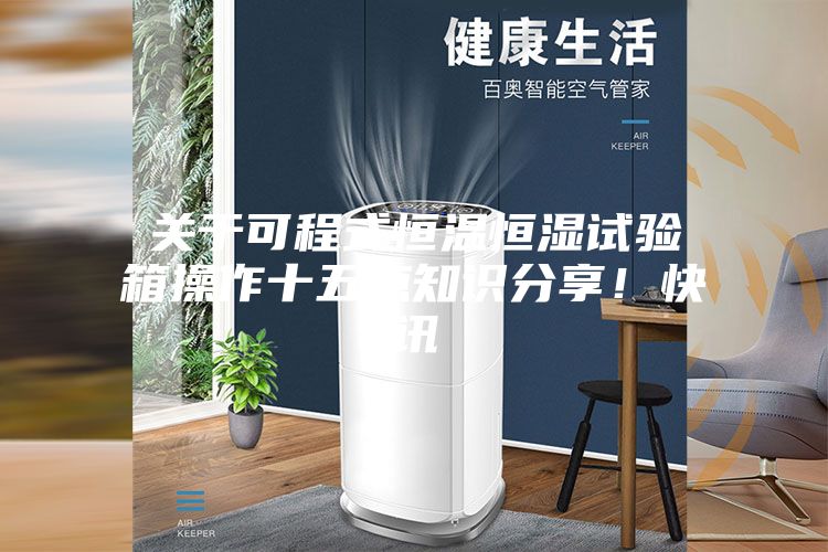 关于可程式恒温恒湿试验箱操作十五点知识分享！快讯