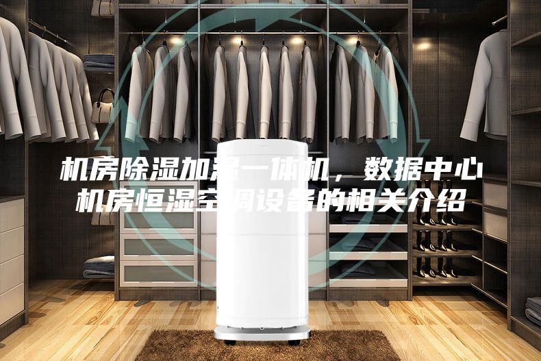 机房除湿加湿一体机，数据中心机房恒湿空调设备的相关介绍