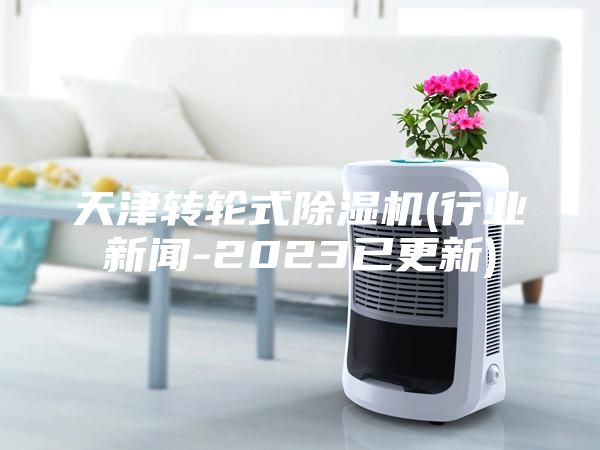 天津转轮式除湿机(行业新闻-2023已更新)