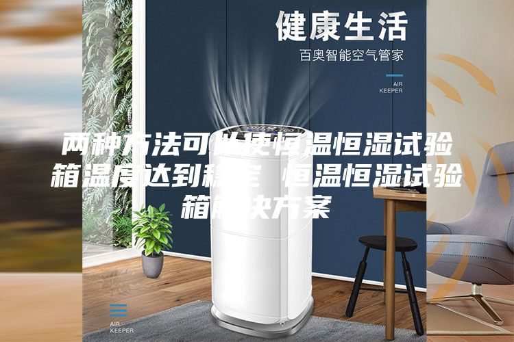 两种方法可以使恒温恒湿试验箱温度达到稳定 恒温恒湿试验箱解决方案